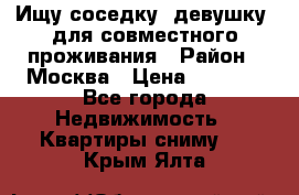 Ищу соседку (девушку) для совместного проживания › Район ­ Москва › Цена ­ 7 500 - Все города Недвижимость » Квартиры сниму   . Крым,Ялта